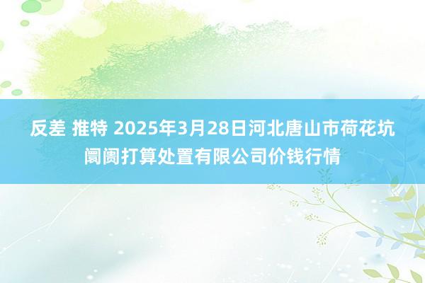 反差 推特 2025年3月28日河北唐山市荷花坑阛阓打算处置有限公司价钱行情