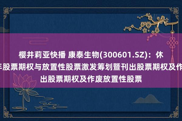 樱井莉亚快播 康泰生物(300601.SZ)：休止本质2023年股票期权与放置性股票激发筹划暨刊出股票期权及作废放置性股票