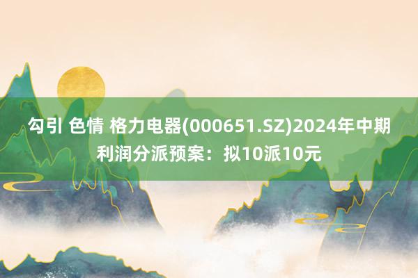 勾引 色情 格力电器(000651.SZ)2024年中期利润分派预案：拟10派10元