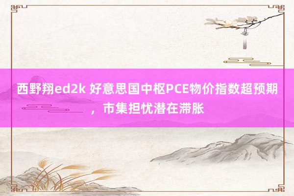 西野翔ed2k 好意思国中枢PCE物价指数超预期，市集担忧潜在滞胀