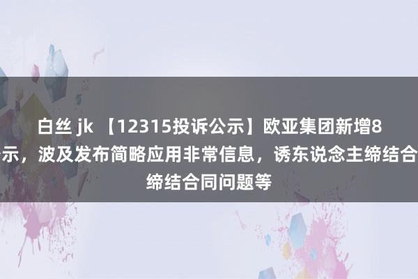 白丝 jk 【12315投诉公示】欧亚集团新增8件投诉公示，波及发布简略应用非常信息，诱东说念主缔结合同问题等