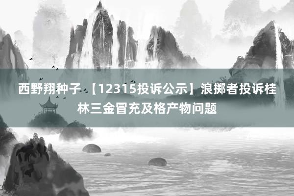 西野翔种子 【12315投诉公示】浪掷者投诉桂林三金冒充及格产物问题