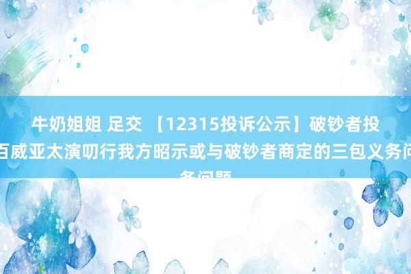 牛奶姐姐 足交 【12315投诉公示】破钞者投诉百威亚太演叨行我方昭示或与破钞者商定的三包义务问题