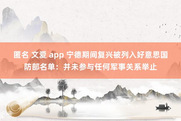 匿名 文爱 app 宁德期间复兴被列入好意思国防部名单：并未参与任何军事关系举止