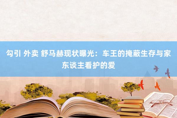 勾引 外卖 舒马赫现状曝光：车王的掩蔽生存与家东谈主看护的爱