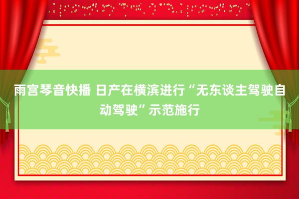 雨宫琴音快播 日产在横滨进行“无东谈主驾驶自动驾驶”示范施行