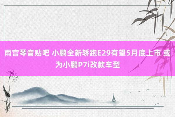 雨宫琴音贴吧 小鹏全新轿跑E29有望5月底上市 或为小鹏P7i改款车型