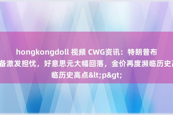 hongkongdoll 视频 CWG资讯：特朗普布告平等关税筹备激发担忧，好意思元大幅回落，金价再度濒临历史高点<p>
