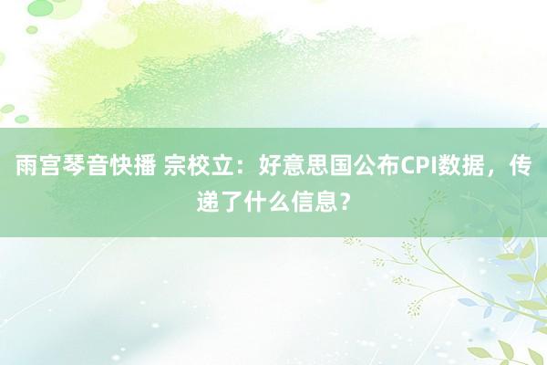 雨宫琴音快播 宗校立：好意思国公布CPI数据，传递了什么信息？