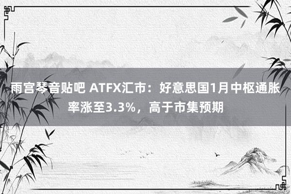 雨宫琴音贴吧 ATFX汇市：好意思国1月中枢通胀率涨至3.3%，高于市集预期