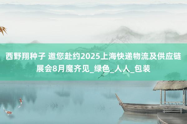 西野翔种子 邀您赴约2025上海快递物流及供应链展会8月魔齐见_绿色_人人_包装