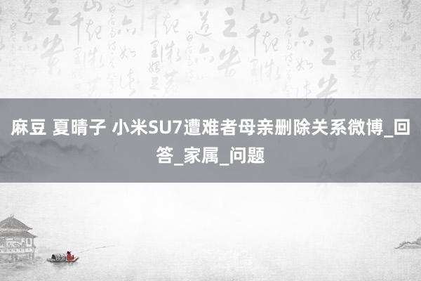 麻豆 夏晴子 小米SU7遭难者母亲删除关系微博_回答_家属_问题