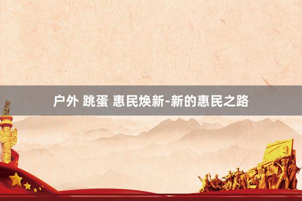 户外 跳蛋 惠民焕新-新的惠民之路