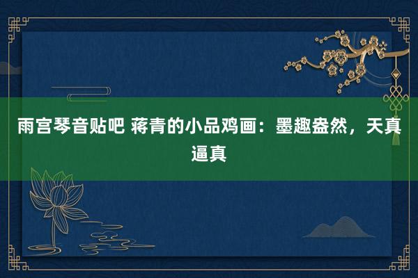 雨宫琴音贴吧 蒋青的小品鸡画：墨趣盎然，天真逼真
