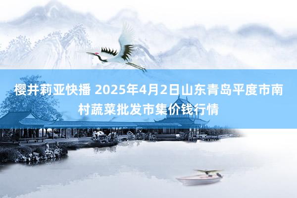 樱井莉亚快播 2025年4月2日山东青岛平度市南村蔬菜批发市集价钱行情