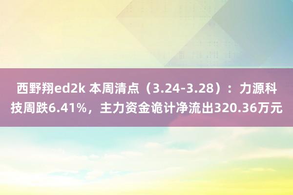 西野翔ed2k 本周清点（3.24-3.28）：力源科技周跌6.41%，主力资金诡计净流出320.36万元