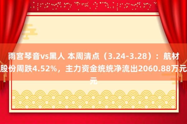 雨宫琴音vs黑人 本周清点（3.24-3.28）：航材股份周跌4.52%，主力资金统统净流出2060.88万元