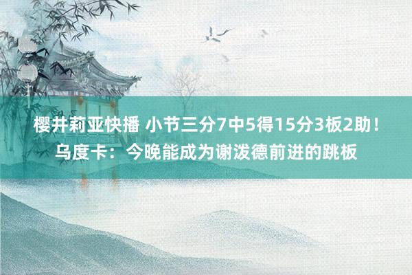樱井莉亚快播 小节三分7中5得15分3板2助！乌度卡：今晚能成为谢泼德前进的跳板
