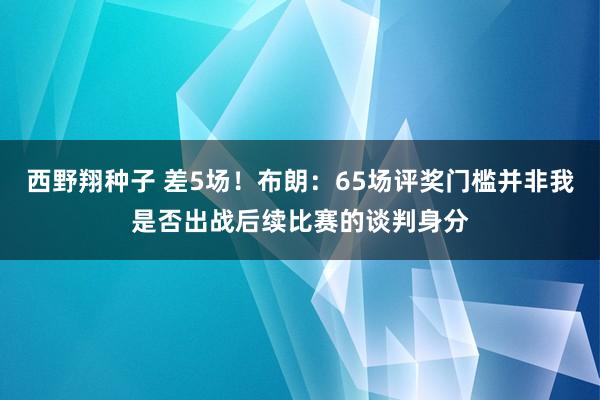 西野翔种子 差5场！布朗：65场评奖门槛并非我是否出战后续比赛的谈判身分