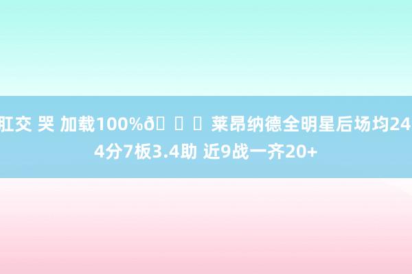 肛交 哭 加载100%🔋莱昂纳德全明星后场均24.4分7板3.4助 近9战一齐20+