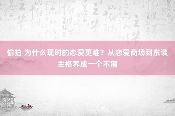 偷拍 为什么现时的恋爱更难？从恋爱商场到东谈主格养成一个不落