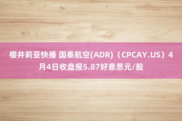 樱井莉亚快播 国泰航空(ADR)（CPCAY.US）4月4日收盘报5.87好意思元/股