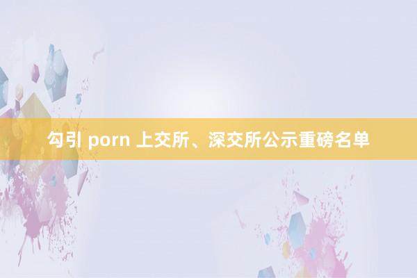 勾引 porn 上交所、深交所公示重磅名单
