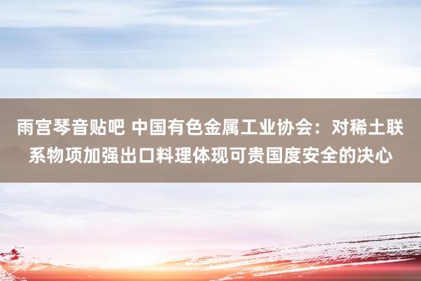 雨宫琴音贴吧 中国有色金属工业协会：对稀土联系物项加强出口料理体现可贵国度安全的决心