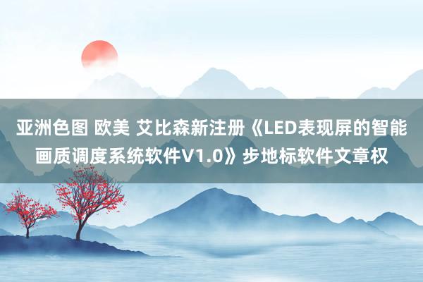 亚洲色图 欧美 艾比森新注册《LED表现屏的智能画质调度系统软件V1.0》步地标软件文章权