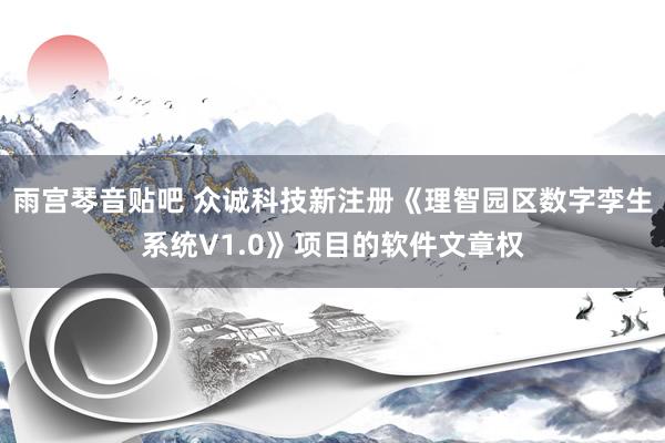 雨宫琴音贴吧 众诚科技新注册《理智园区数字孪生系统V1.0》项目的软件文章权