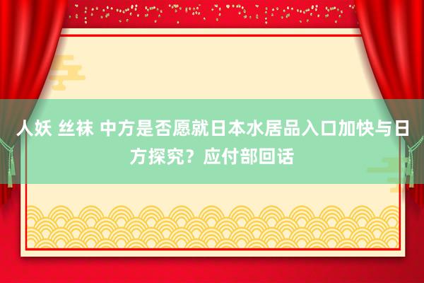 人妖 丝袜 中方是否愿就日本水居品入口加快与日方探究？应付部回话