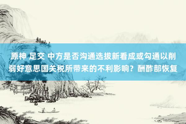 原神 足交 中方是否沟通选拔新看成或勾通以削弱好意思国关税所带来的不利影响？酬酢部恢复