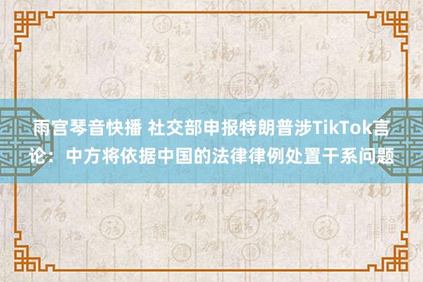 雨宫琴音快播 社交部申报特朗普涉TikTok言论：中方将依据中国的法律律例处置干系问题