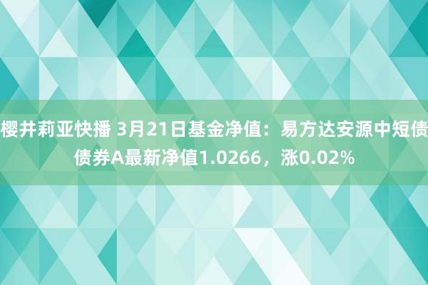 樱井莉亚快播 3月21日基金净值：易方达安源中短债债券A最新净值1.0266，涨0.02%