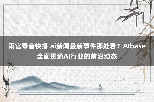 雨宫琴音快播 ai新闻最新事件那处看？AIbase全面贯通AI行业的前沿动态
