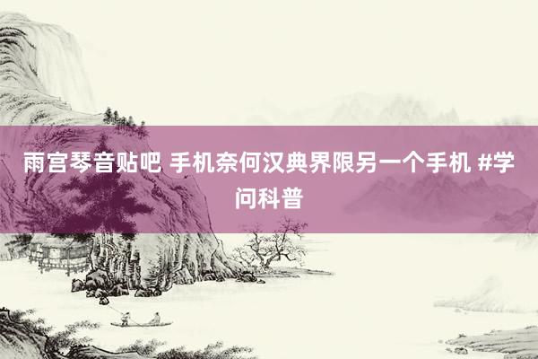 雨宫琴音贴吧 手机奈何汉典界限另一个手机 #学问科普