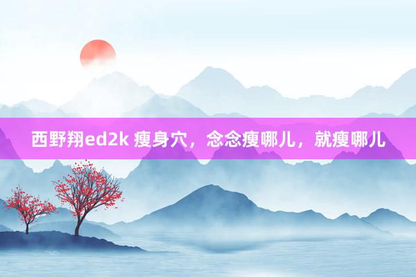 西野翔ed2k 瘦身穴，念念瘦哪儿，就瘦哪儿