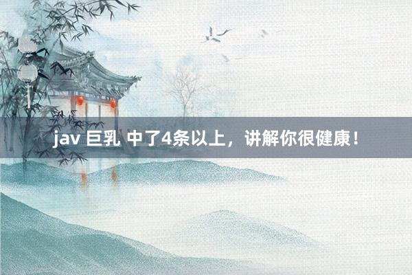 jav 巨乳 中了4条以上，讲解你很健康！