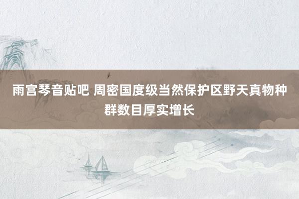 雨宫琴音贴吧 周密国度级当然保护区野天真物种群数目厚实增长
