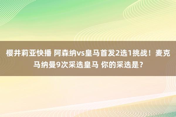 樱井莉亚快播 阿森纳vs皇马首发2选1挑战！麦克马纳曼9次采选皇马 你的采选是？