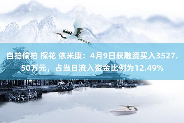 自拍偷拍 探花 依米康：4月9日获融资买入3527.50万元，占当日流入资金比例为12.49%
