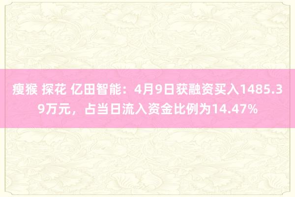 瘦猴 探花 亿田智能：4月9日获融资买入1485.39万元，占当日流入资金比例为14.47%