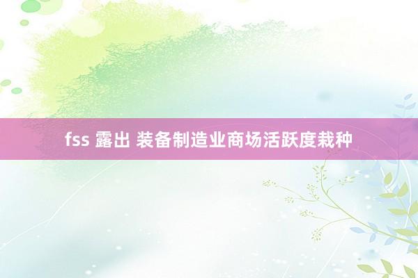 fss 露出 装备制造业商场活跃度栽种