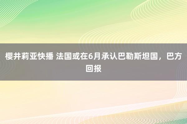 樱井莉亚快播 法国或在6月承认巴勒斯坦国，巴方回报