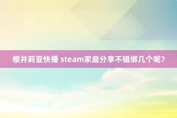 樱井莉亚快播 steam家庭分享不错绑几个呢？