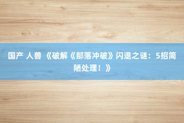 国产 人兽 《破解《部落冲破》闪退之谜：5招简陋处理！》