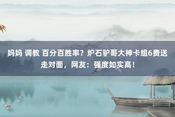 妈妈 调教 百分百胜率？炉石驴哥大神卡组6费送走对面，网友：强度如实高！