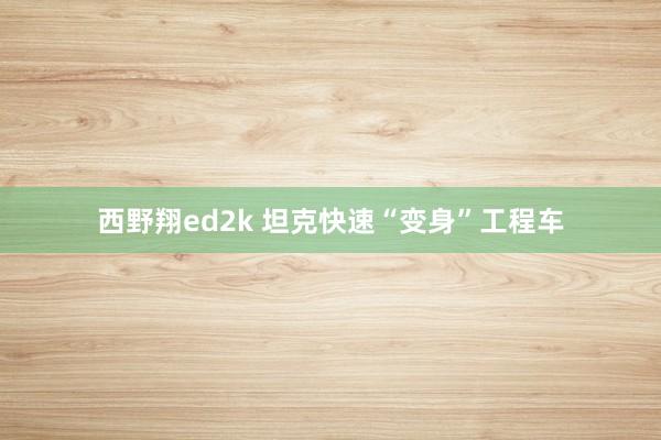 西野翔ed2k 坦克快速“变身”工程车