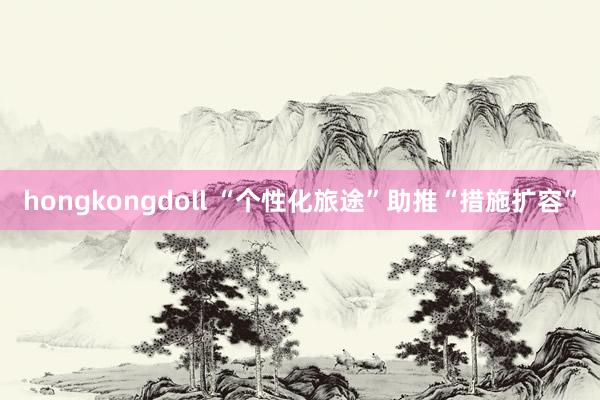 hongkongdoll “个性化旅途”助推“措施扩容”