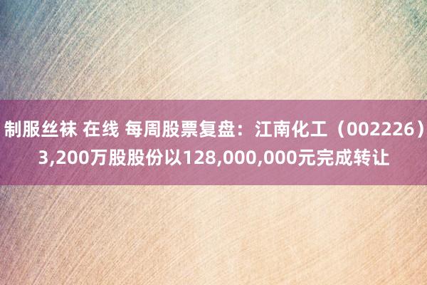 制服丝袜 在线 每周股票复盘：江南化工（002226）3，200万股股份以128，000，000元完成转让